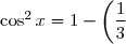 \cos^2 x = 1 - \left(\dfrac13\right)^2 = \dfrac{8}{9} \text{ soit } \cos x = \dfrac{2\sqrt{2}}{3} \text{ ou } \cos x = -\dfrac{2\sqrt{2}}{3}